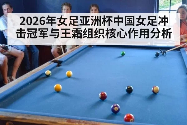 2026年女足亚洲杯中国女足冲击冠军与王霜组织核心作用分析
